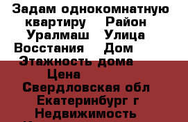 Задам однокомнатную квартиру  › Район ­ Уралмаш › Улица ­ Восстания  › Дом ­ 89 › Этажность дома ­ 9 › Цена ­ 16 000 - Свердловская обл., Екатеринбург г. Недвижимость » Квартиры аренда   